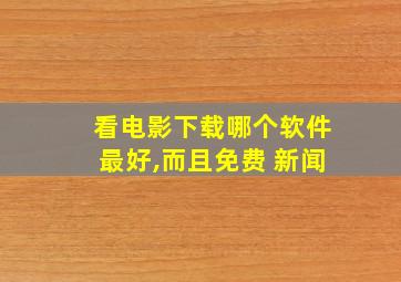 看电影下载哪个软件最好,而且免费 新闻